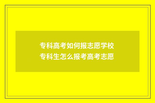 专科高考如何报志愿学校 专科生怎么报考高考志愿