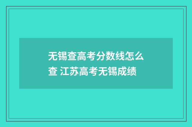 无锡查高考分数线怎么查 江苏高考无锡成绩
