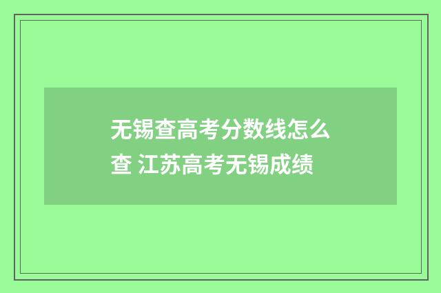 无锡查高考分数线怎么查 江苏高考无锡成绩
