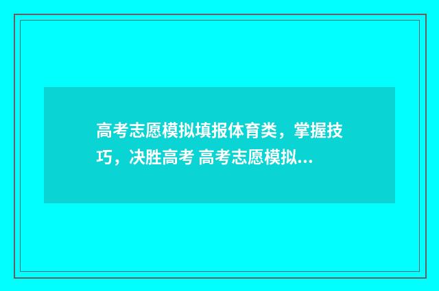 高考志愿模拟填报体育类，掌握技巧，决胜高考 高考志愿模拟填报软件免费