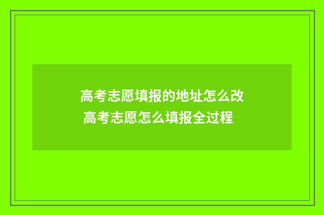 高考志愿填报的地址怎么改 高考志愿怎么填报全过程
