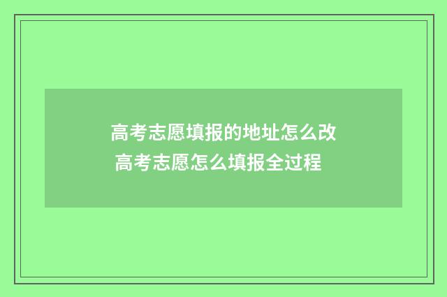 高考志愿填报的地址怎么改 高考志愿怎么填报全过程