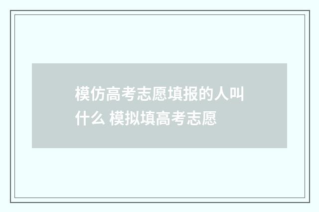 模仿高考志愿填报的人叫什么 模拟填高考志愿
