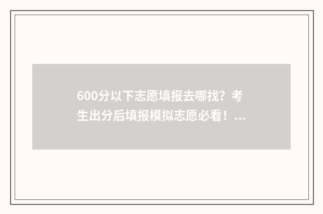 600分以下志愿填报去哪找？考生出分后填报模拟志愿必看！ 600分以上考生