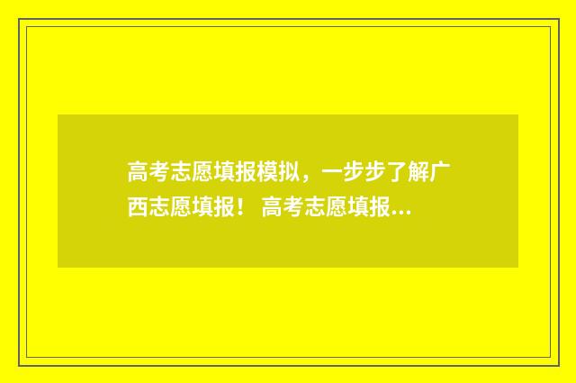 高考志愿填报模拟，一步步了解广西志愿填报！ 高考志愿填报模拟