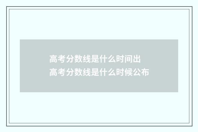 高考分数线是什么时间出 高考分数线是什么时候公布