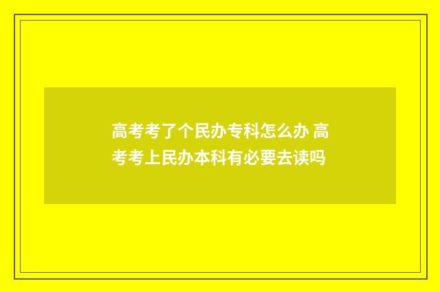 高考考了个民办专科怎么办 高考考上民办本科有必要去读吗