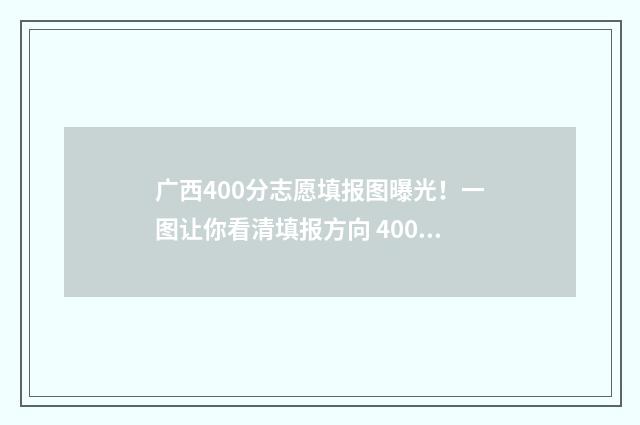 广西400分志愿填报图曝光！一图让你看清填报方向 400分广西可以报哪个大学
