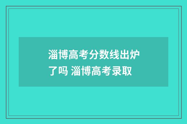 淄博高考分数线出炉了吗 淄博高考录取