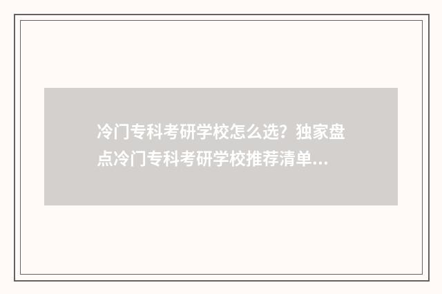 冷门专科考研学校怎么选？独家盘点冷门专科考研学校推荐清单 适合专科生的考研专业