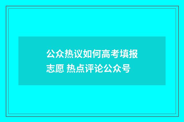 公众热议如何高考填报志愿 热点评论公众号