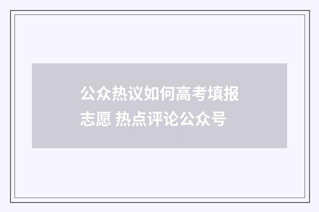 公众热议如何高考填报志愿 热点评论公众号