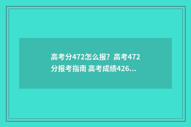 高考分472怎么报？高考472分报考指南 高考成绩426分报什么