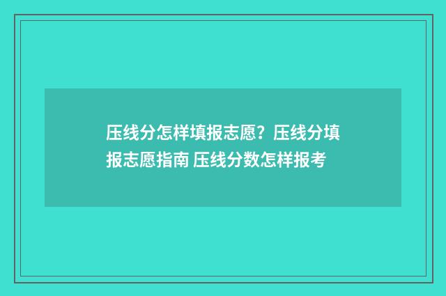 压线分怎样填报志愿？压线分填报志愿指南 压线分数怎样报考