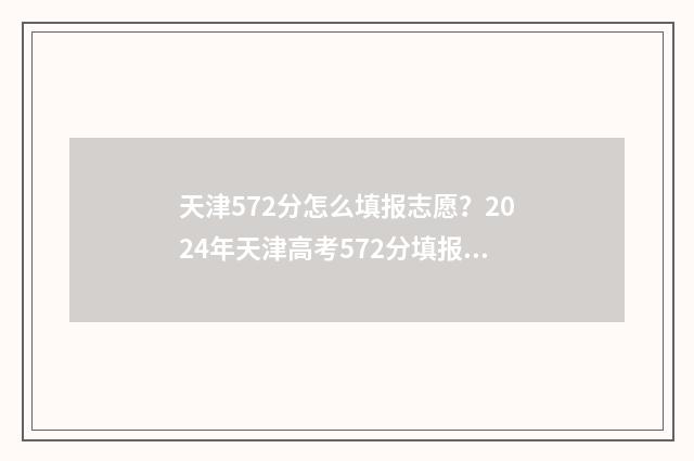 天津572分怎么填报志愿?2024年天津高考572分填报志愿指南 天津572分可以上什么大学