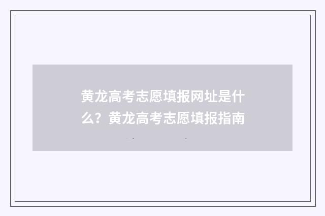 黄龙高考志愿填报网址是什么？黄龙高考志愿填报指南