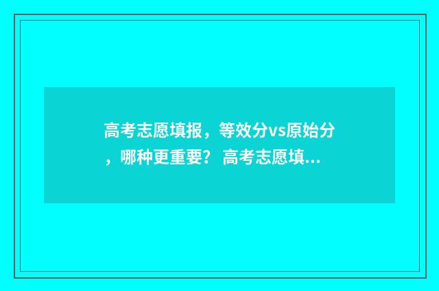 高考志愿填报，等效分vs原始分，哪种更重要？ 高考志愿填报指南