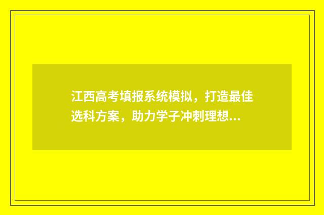 江西高考填报系统模拟，打造最佳选科方案，助力学子冲刺理想大学！ 江西省高考报名查询系统官网