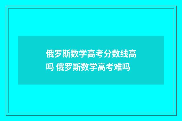 俄罗斯数学高考分数线高吗 俄罗斯数学高考难吗