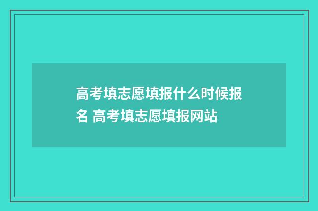 高考填志愿填报什么时候报名 高考填志愿填报网站