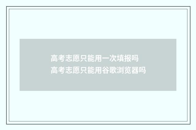 高考志愿只能用一次填报吗 高考志愿只能用谷歌浏览器吗