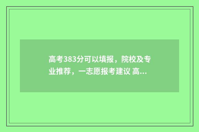 高考383分可以填报，院校及专业推荐，一志愿报考建议 高考383分可以填什么学校