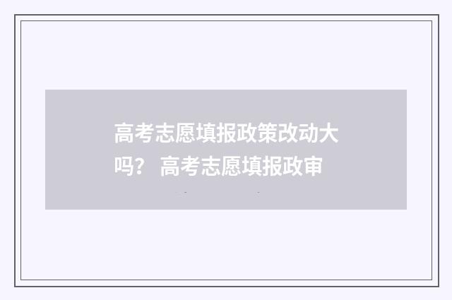 高考志愿填报政策改动大吗？ 高考志愿填报政审