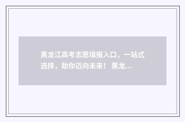 黑龙江高考志愿填报入口，一站式选择，助你迈向未来！ 黑龙江省高考招生信息网官网