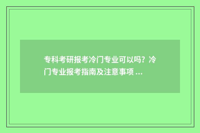专科考研报考冷门专业可以吗?冷门专业报考指南及注意事项 专科报考研究生考试