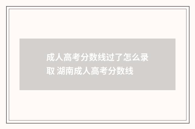 成人高考分数线过了怎么录取 湖南成人高考分数线