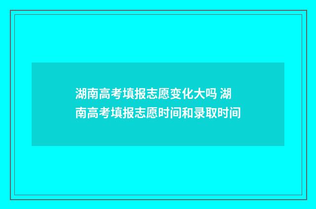 湖南高考填报志愿变化大吗 湖南高考填报志愿时间和录取时间