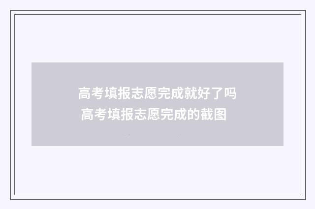 高考填报志愿完成就好了吗 高考填报志愿完成的截图