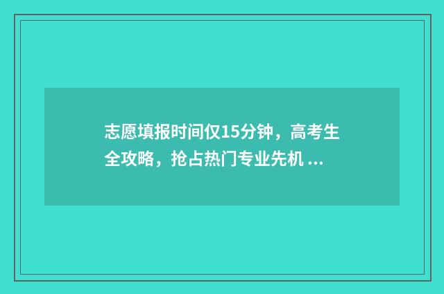 志愿填报时间仅15分钟，高考生全攻略，抢占热门专业先机 志愿填报限制时间