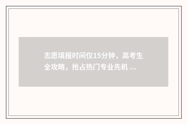志愿填报时间仅15分钟，高考生全攻略，抢占热门专业先机 志愿填报限制时间
