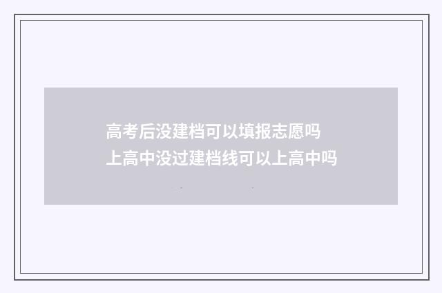 高考后没建档可以填报志愿吗 上高中没过建档线可以上高中吗