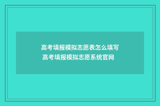 高考填报模拟志愿表怎么填写 高考填报模拟志愿系统官网