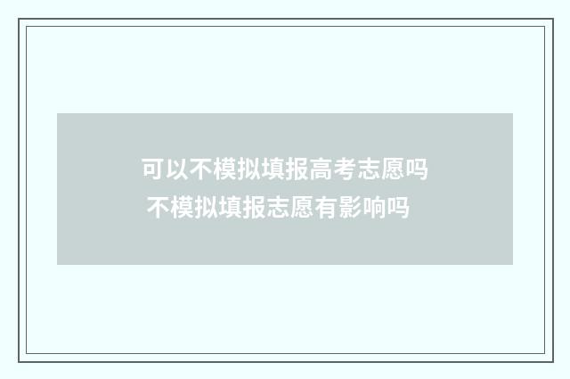 可以不模拟填报高考志愿吗 不模拟填报志愿有影响吗