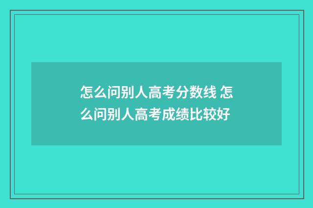 怎么问别人高考分数线 怎么问别人高考成绩比较好