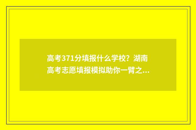 高考371分填报什么学校？湖南高考志愿填报模拟助你一臂之力 高考分数371能上什么学校