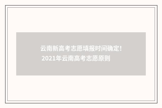 云南新高考志愿填报时间确定！ 2021年云南高考志愿原则