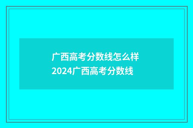 广西高考分数线怎么样 2024广西高考分数线