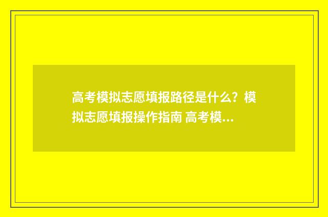 高考模拟志愿填报路径是什么？模拟志愿填报操作指南 高考模拟志愿填报怎么填报