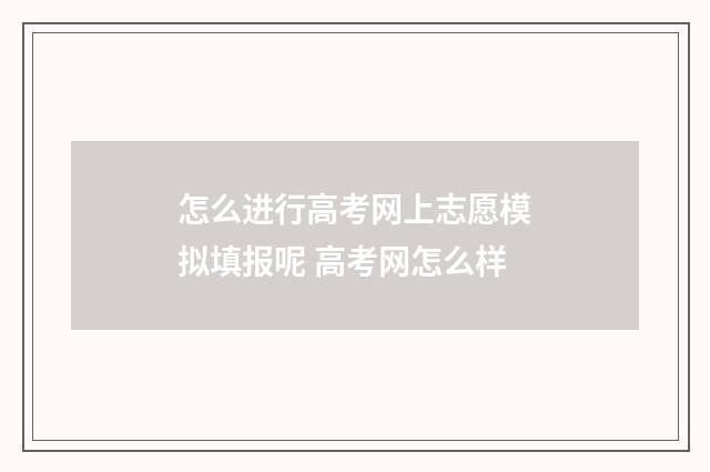 怎么进行高考网上志愿模拟填报呢 高考网怎么样