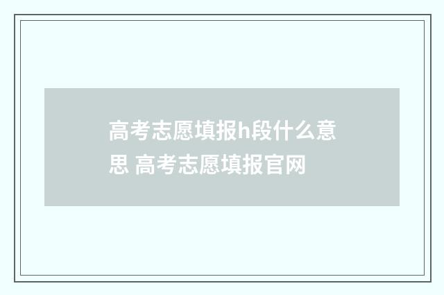 高考志愿填报h段什么意思 高考志愿填报官网