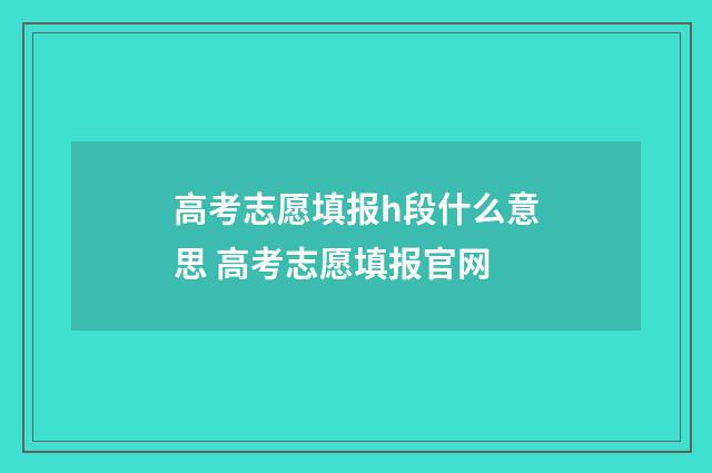 高考志愿填报h段什么意思 高考志愿填报官网