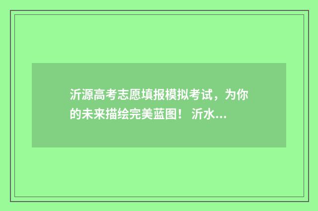 沂源高考志愿填报模拟考试，为你的未来描绘完美蓝图！ 沂水高考志愿填报机构