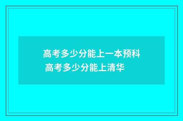 高考多少分能上一本预科 高考多少分能上清华