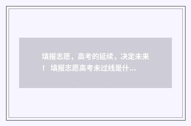 填报志愿,高考的延续,决定未来! 填报志愿高考未过线是什么意思
