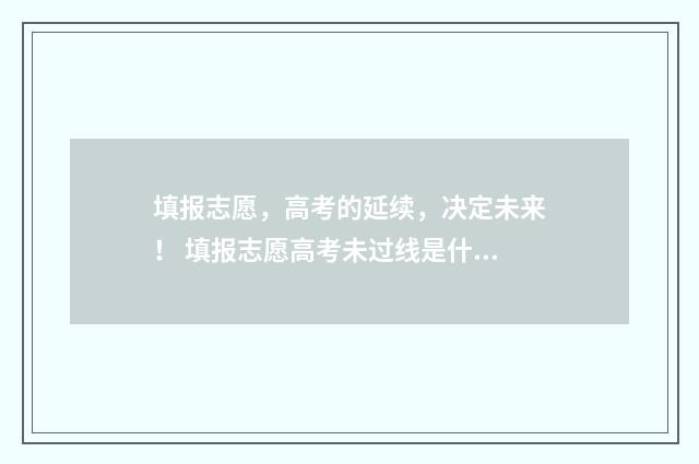 填报志愿,高考的延续,决定未来! 填报志愿高考未过线是什么意思