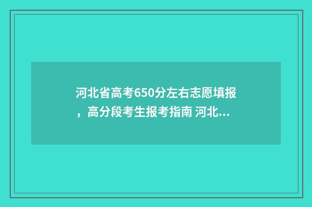 河北省高考650分左右志愿填报，高分段考生报考指南 河北省高考650分各科成绩